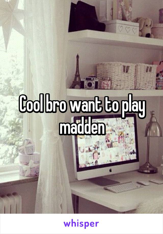 Cool bro want to play madden