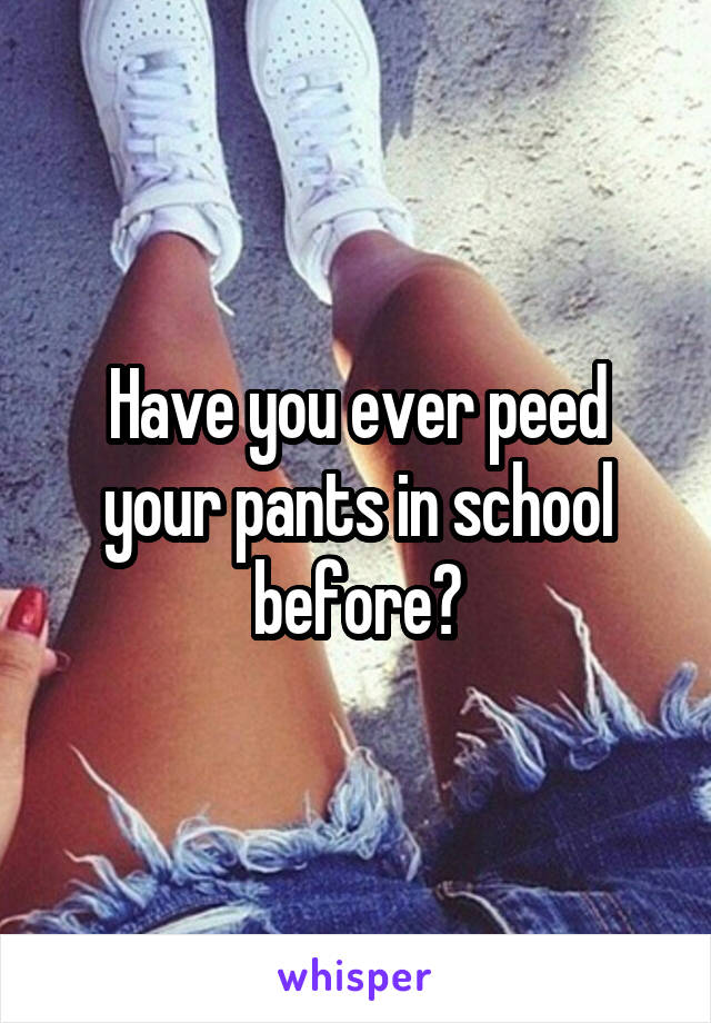 Have you ever peed your pants in school before?