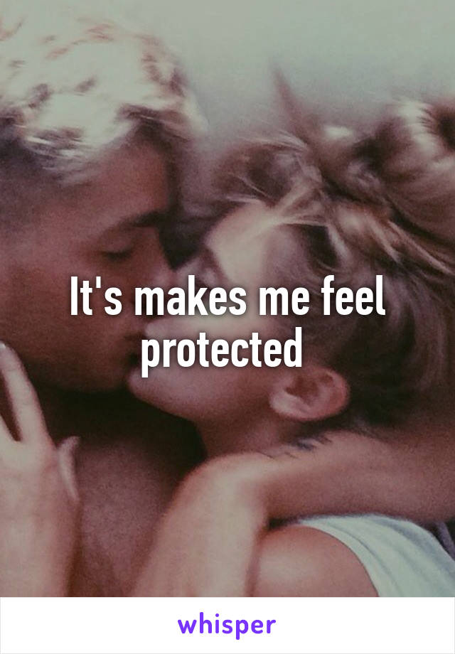 It's makes me feel protected 