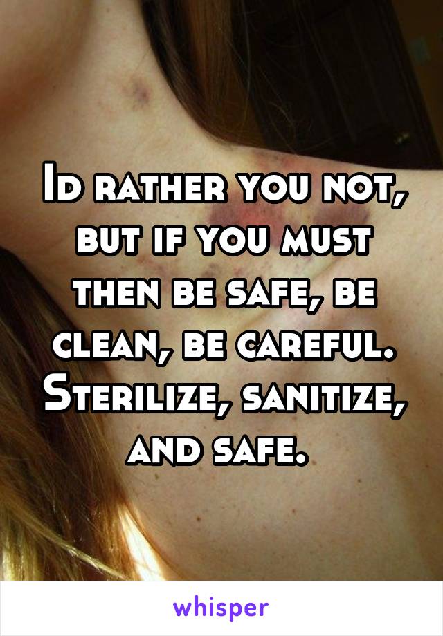 Id rather you not, but if you must then be safe, be clean, be careful. Sterilize, sanitize, and safe. 