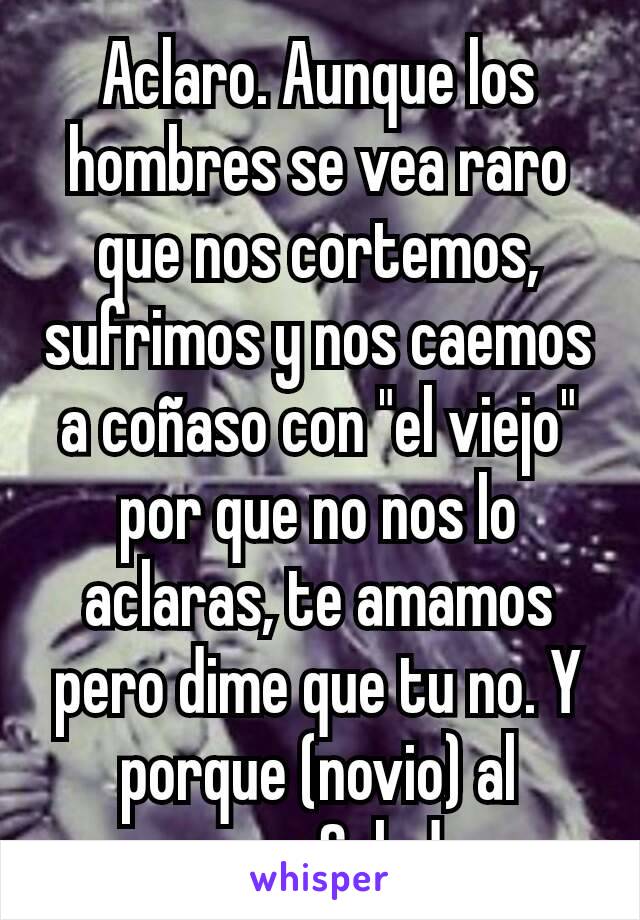 Aclaro. Aunque los hombres se vea raro que nos cortemos, sufrimos y nos caemos a coñaso con "el viejo" por que no nos lo aclaras, te amamos pero dime que tu no. Y porque (novio) al menos. Saludos