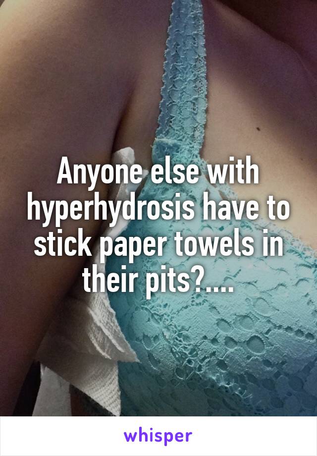 Anyone else with hyperhydrosis have to stick paper towels in their pits?....