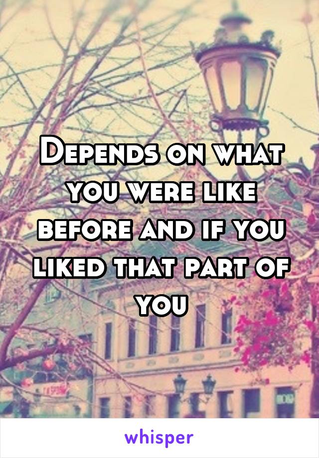 Depends on what you were like before and if you liked that part of you