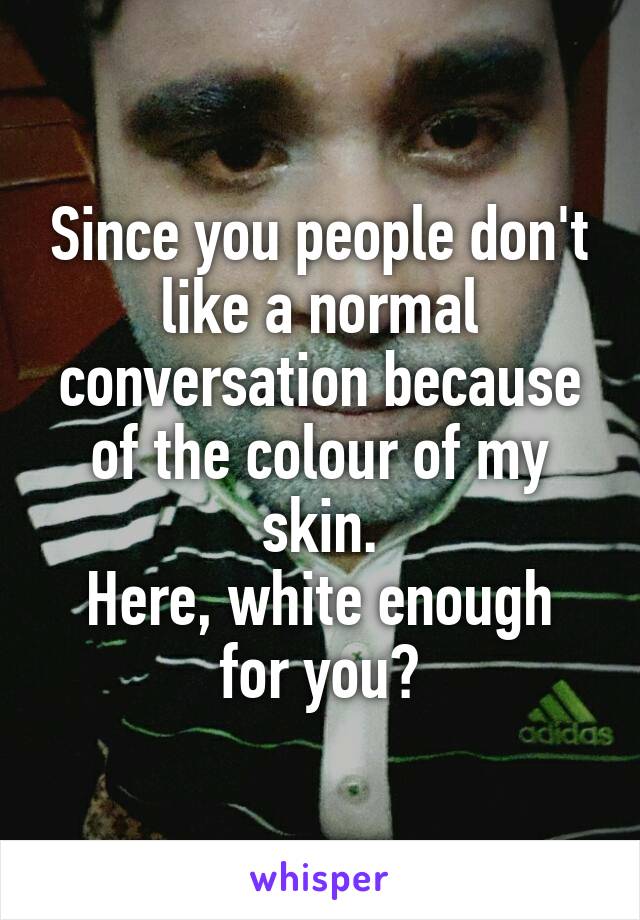 Since you people don't like a normal conversation because of the colour of my skin.
Here, white enough for you?