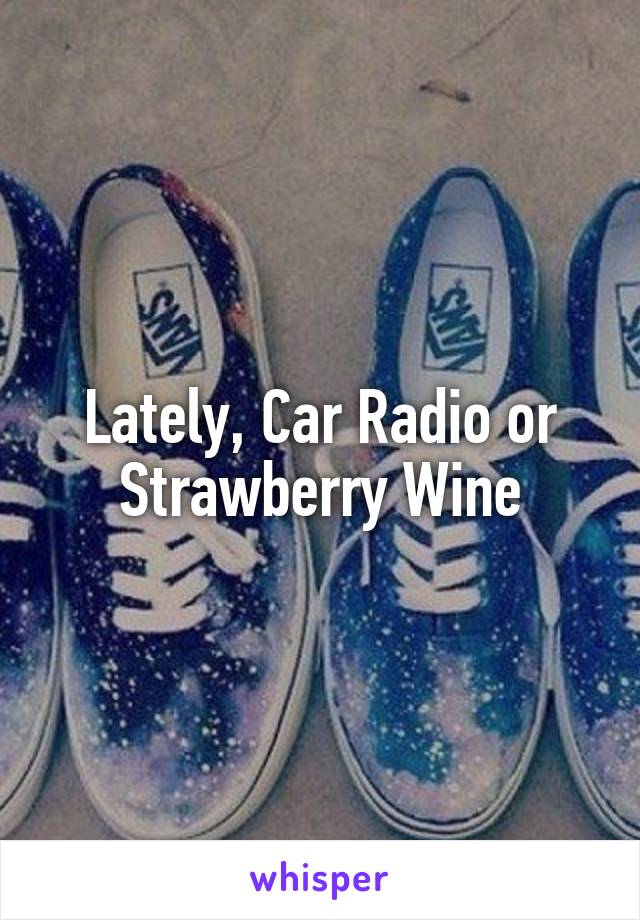 Lately, Car Radio or Strawberry Wine