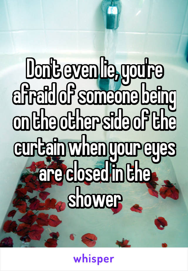 Don't even lie, you're afraid of someone being on the other side of the curtain when your eyes are closed in the shower