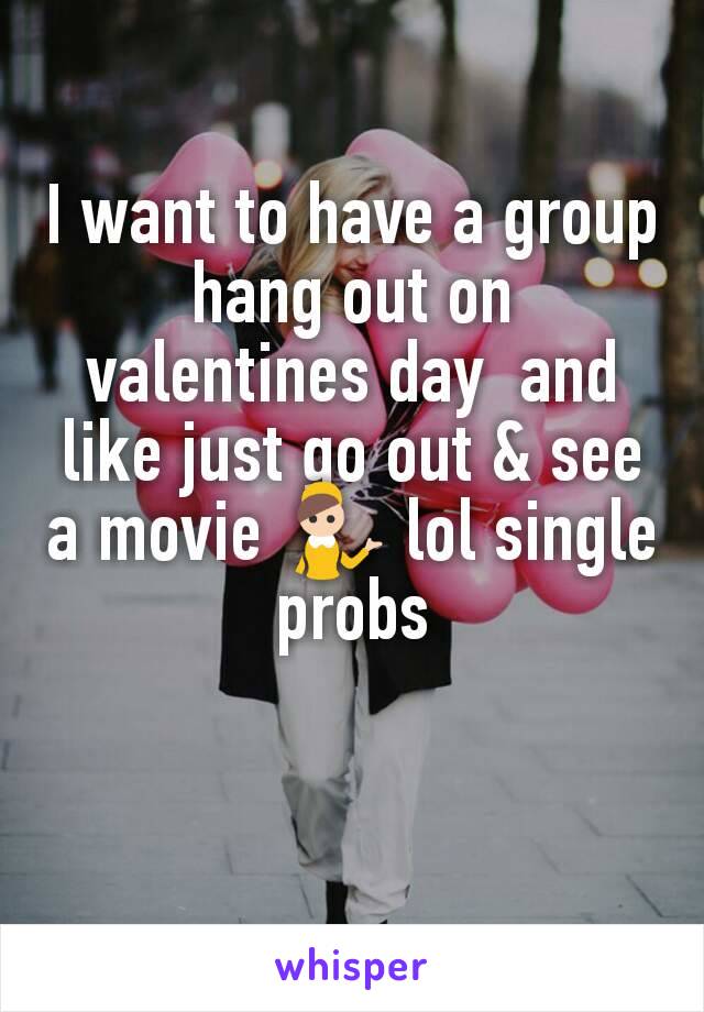 I want to have a group hang out on valentines day  and like just go out & see a movie 💁 lol single probs