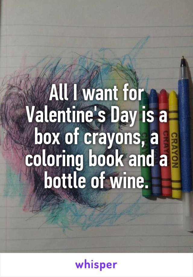 All I want for Valentine's Day is a box of crayons, a coloring book and a bottle of wine.