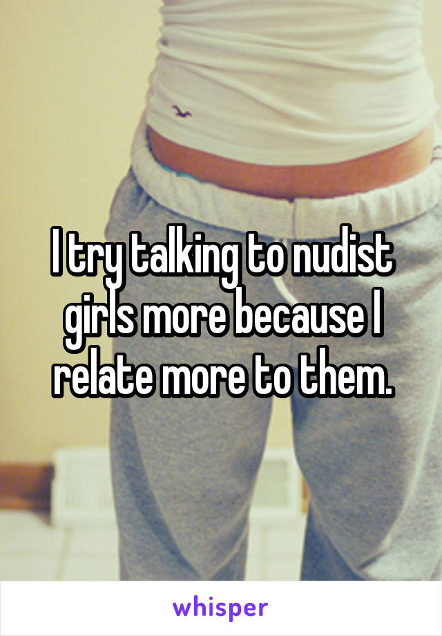 I try talking to nudist girls more because I relate more to them.