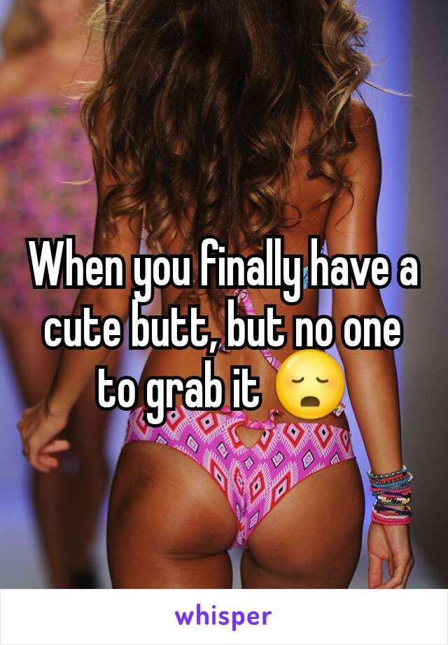 When you finally have a cute butt, but no one to grab it 😳