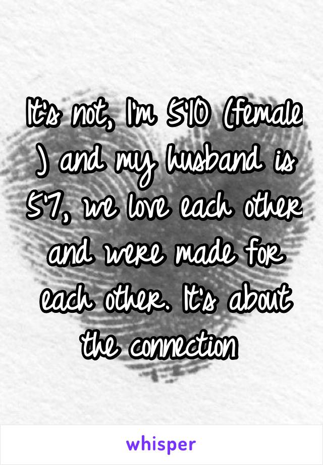 It's not, I'm 5'10 (female ) and my husband is 5'7, we love each other and were made for each other. It's about the connection 