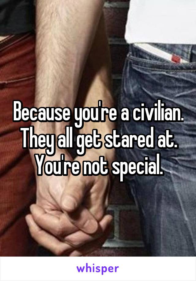 Because you're a civilian. They all get stared at. You're not special.