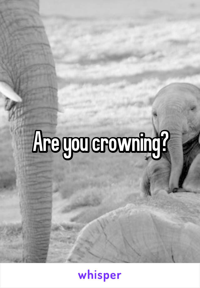 Are you crowning?