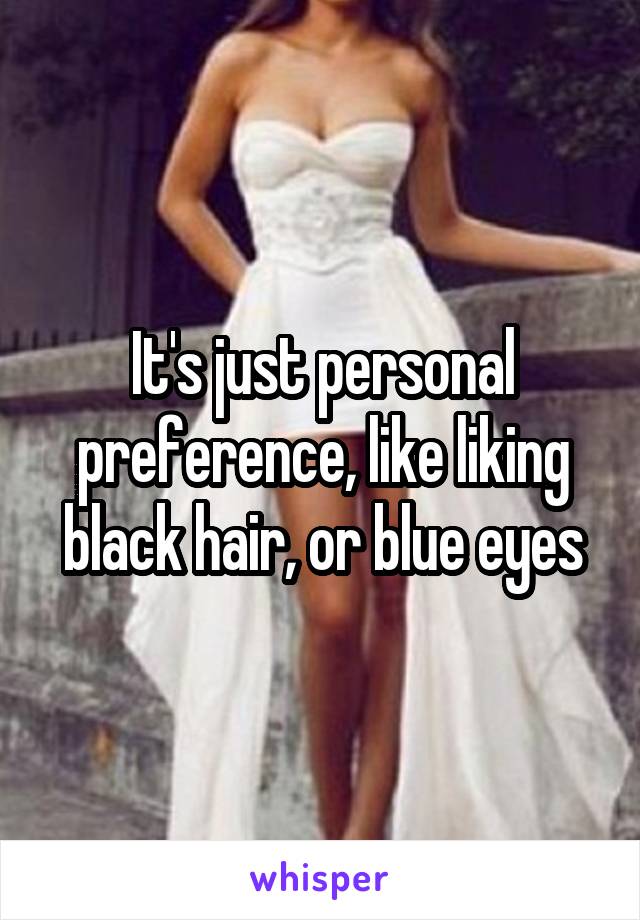 It's just personal preference, like liking black hair, or blue eyes