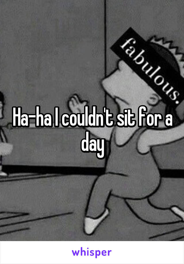 Ha-ha I couldn't sit for a day