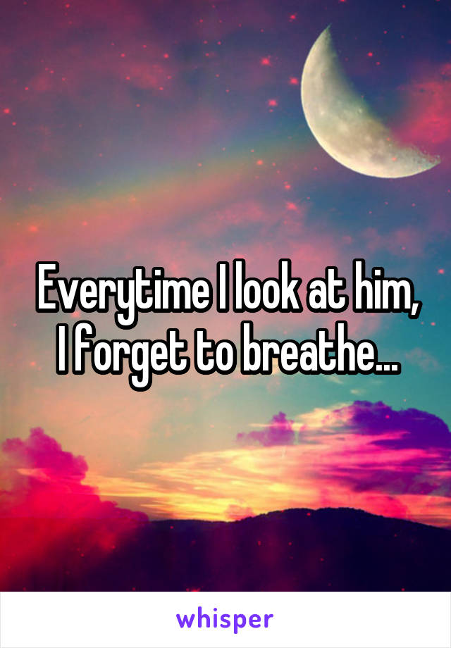 Everytime I look at him, I forget to breathe...