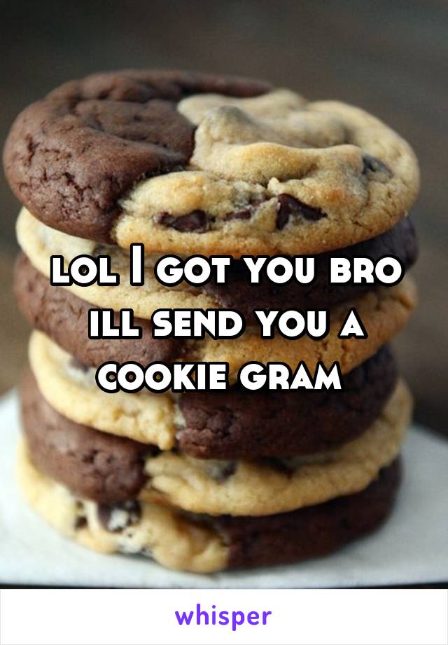 lol I got you bro ill send you a cookie gram 