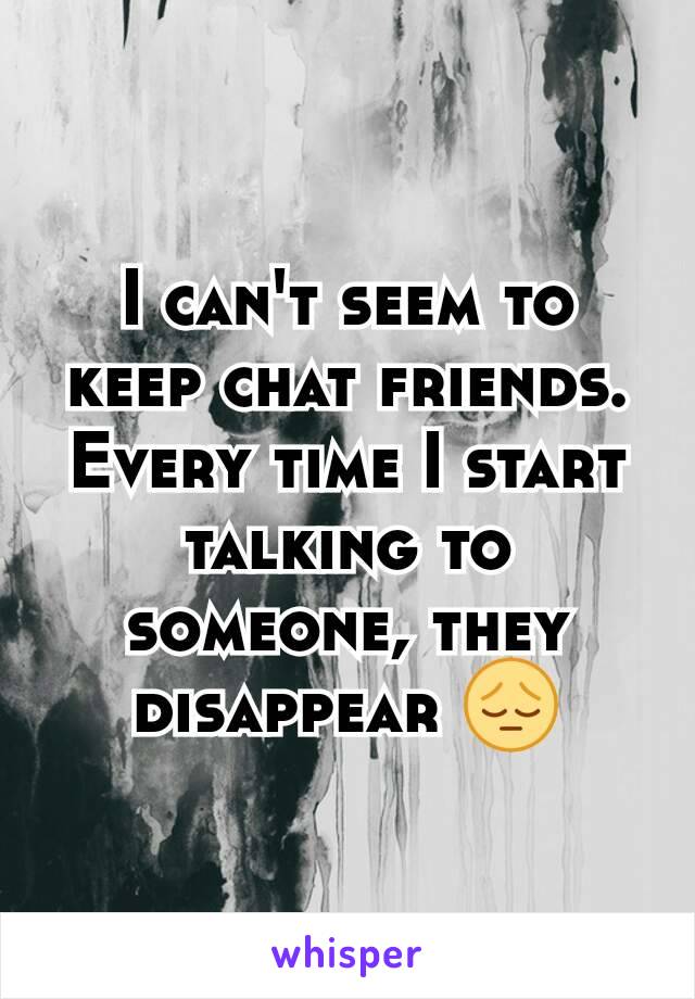 I can't seem to keep chat friends. Every time I start talking to someone, they disappear 😔