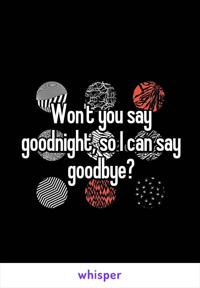 Won't you say goodnight, so I can say goodbye?