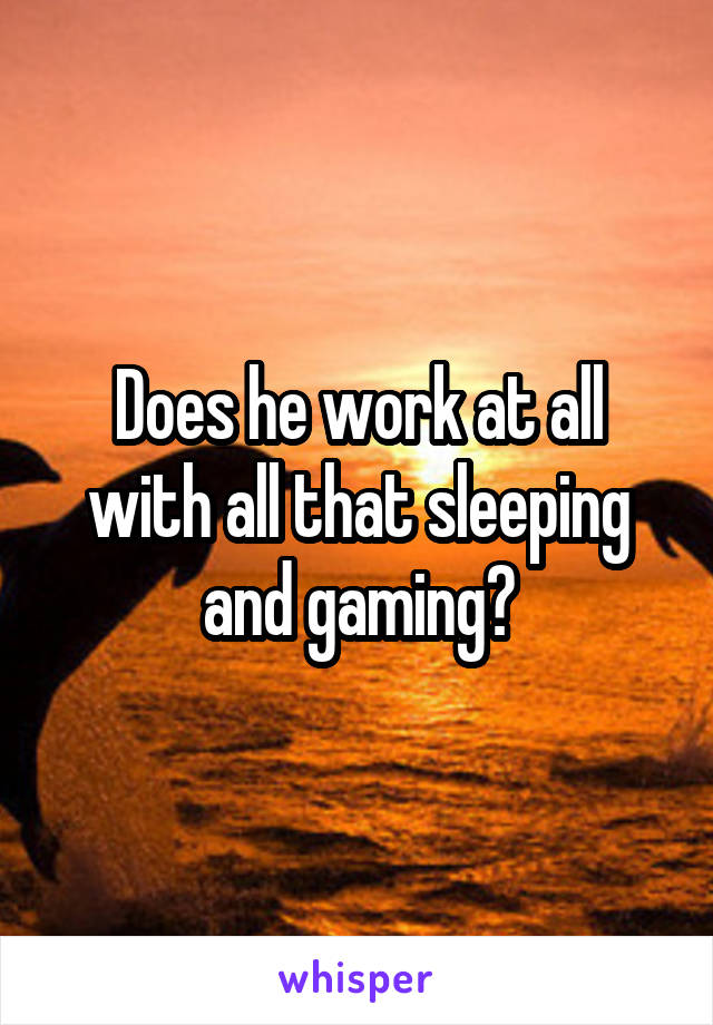 Does he work at all with all that sleeping and gaming?
