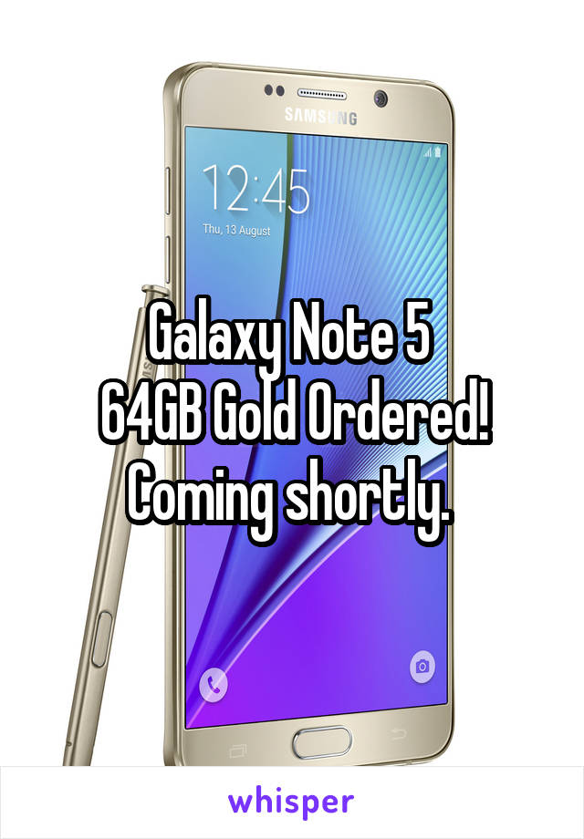 Galaxy Note 5 
64GB Gold Ordered! Coming shortly. 