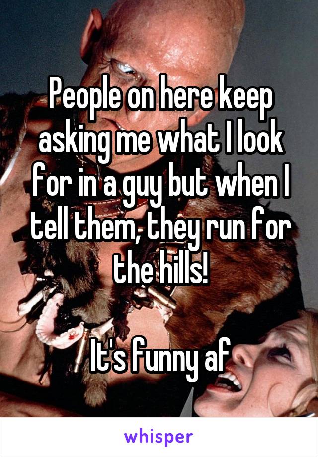 People on here keep asking me what I look for in a guy but when I tell them, they run for the hills!

It's funny af