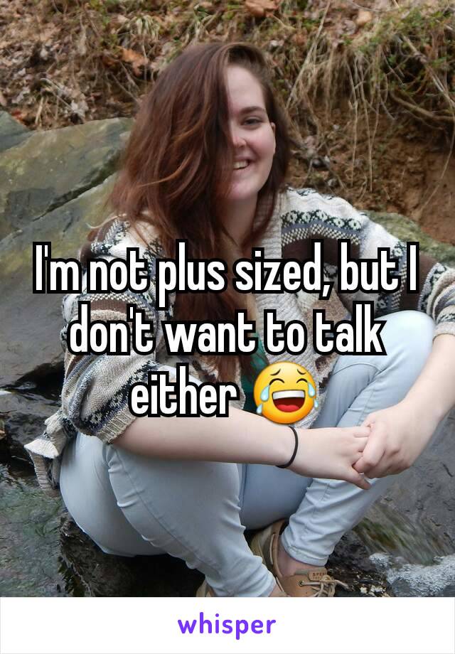 I'm not plus sized, but I don't want to talk either 😂