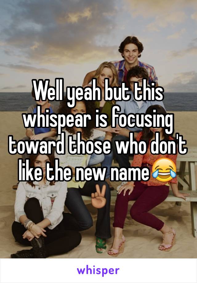 Well yeah but this whispear is focusing toward those who don't like the new name😂✌🏾️