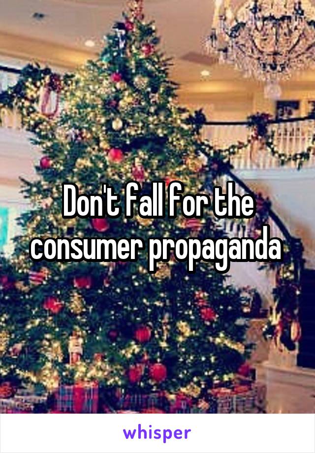 Don't fall for the consumer propaganda 