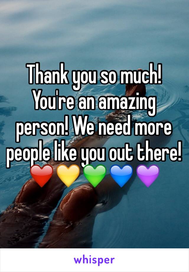 Thank you so much! You're an amazing person! We need more people like you out there!❤️💛💚💙💜