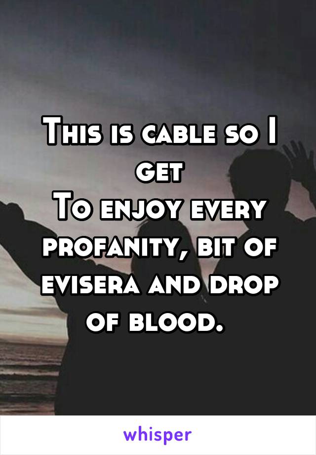 This is cable so I get
To enjoy every profanity, bit of evisera and drop of blood. 