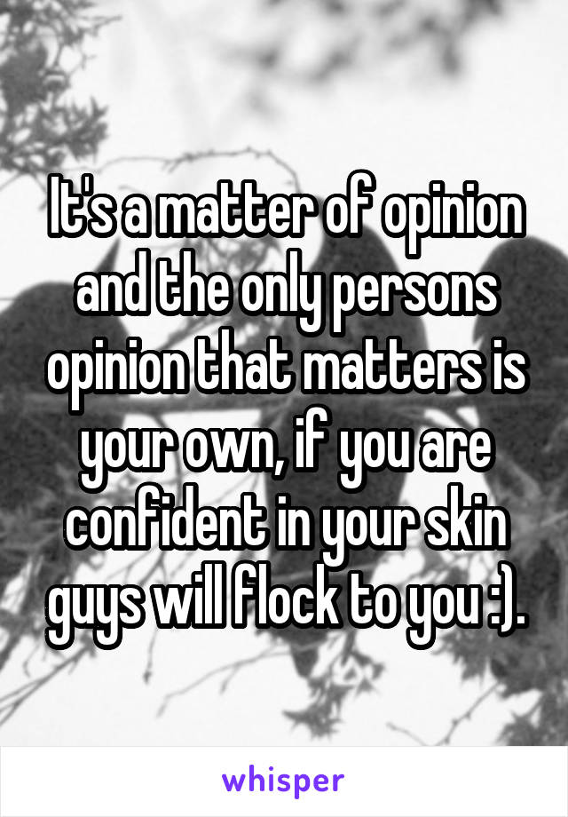 It's a matter of opinion and the only persons opinion that matters is your own, if you are confident in your skin guys will flock to you :).