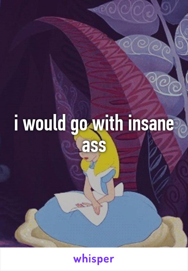 i would go with insane ass