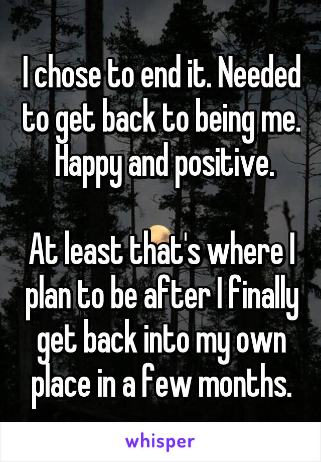 I chose to end it. Needed to get back to being me.  Happy and positive.

At least that's where I plan to be after I finally get back into my own place in a few months.