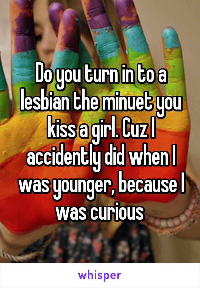 Do you turn in to a lesbian the minuet you kiss a girl. Cuz I accidently did when I was younger, because I was curious 