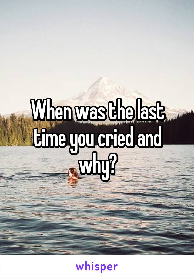 When was the last time you cried and why?