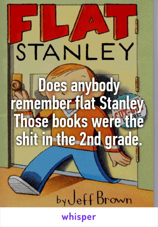 Does anybody remember flat Stanley 
Those books were the shit in the 2nd grade.