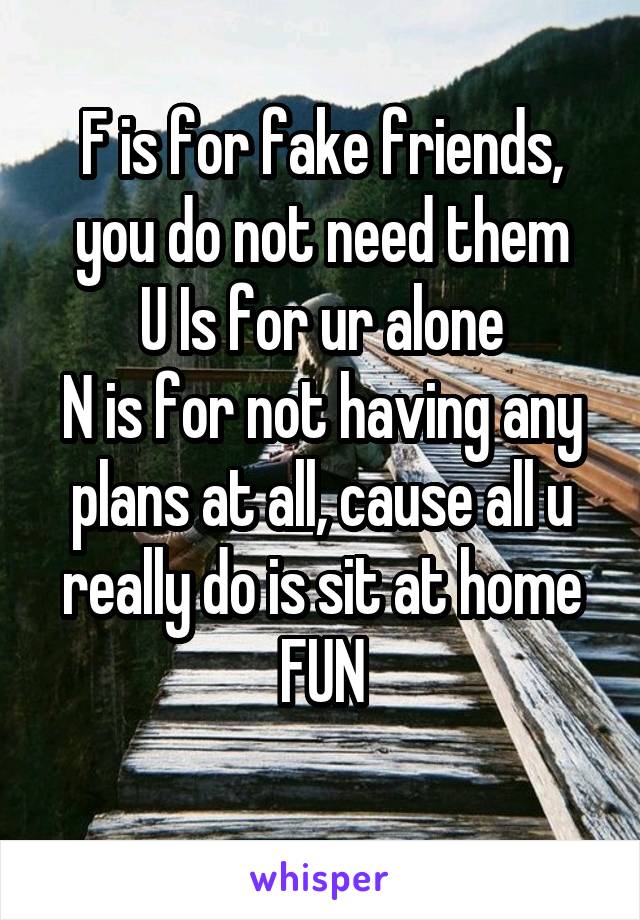 F is for fake friends, you do not need them
U Is for ur alone
N is for not having any plans at all, cause all u really do is sit at home
FUN
