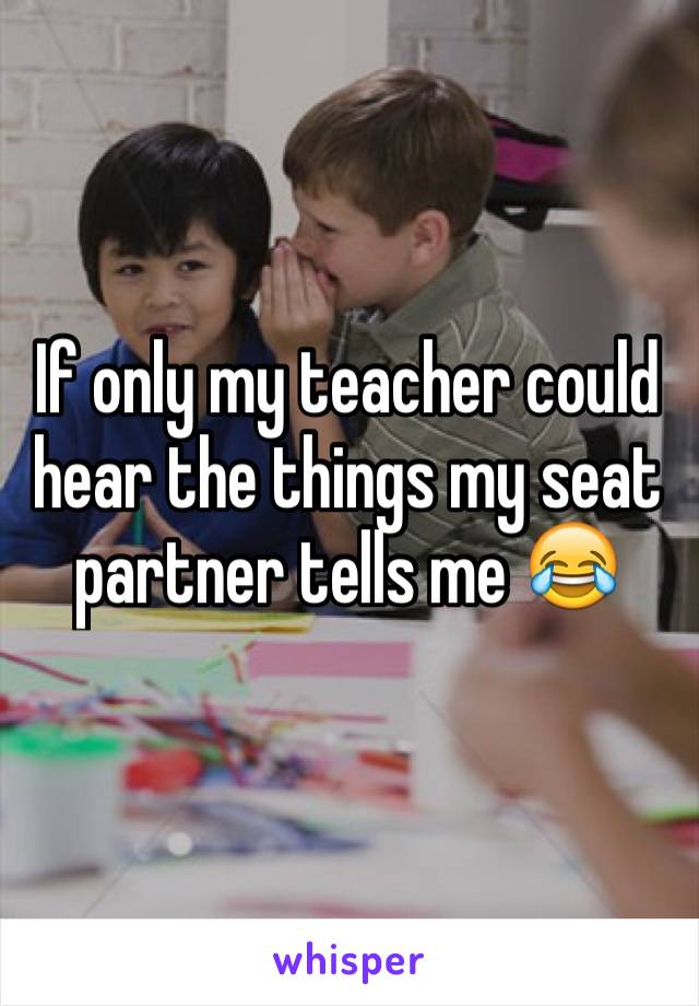 If only my teacher could hear the things my seat partner tells me 😂