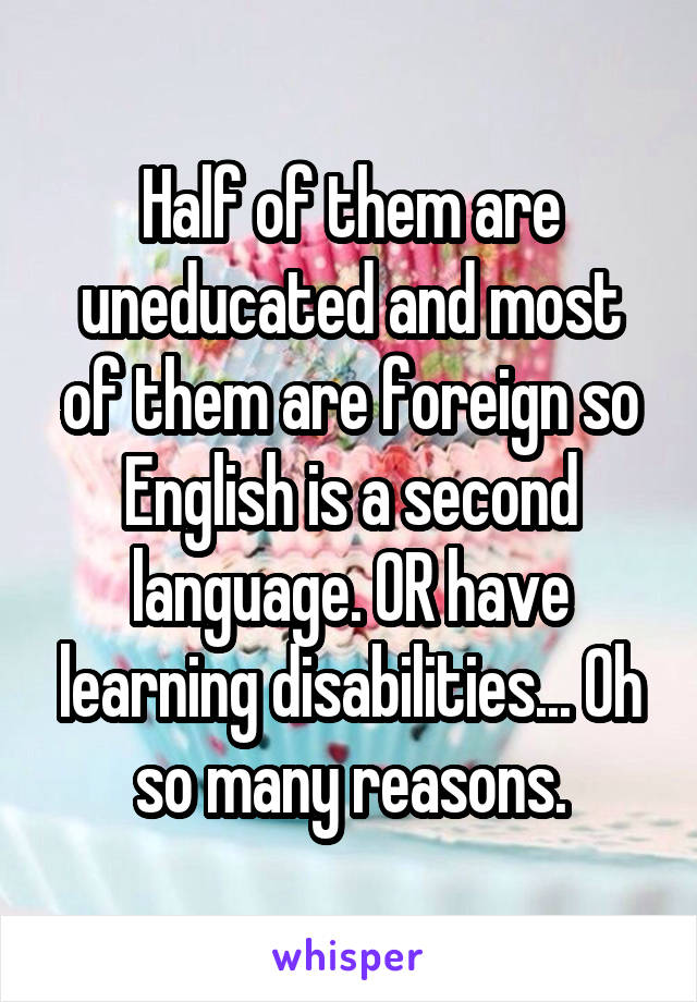 Half of them are uneducated and most of them are foreign so English is a second language. OR have learning disabilities... Oh so many reasons.