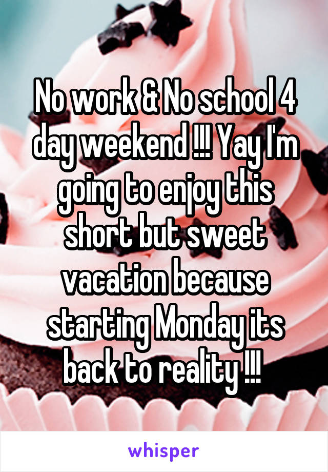 No work & No school 4 day weekend !!! Yay I'm going to enjoy this short but sweet vacation because starting Monday its back to reality !!! 