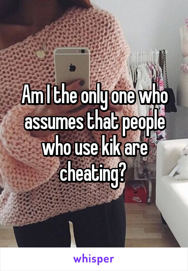Am I the only one who assumes that people who use kik are cheating? 