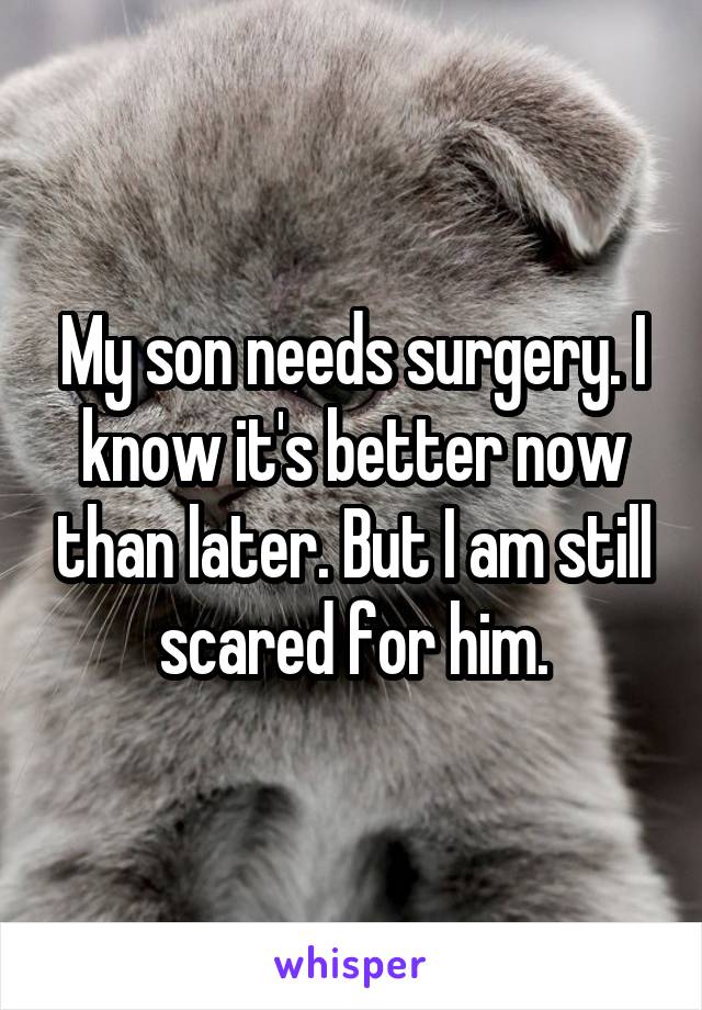 My son needs surgery. I know it's better now than later. But I am still scared for him.