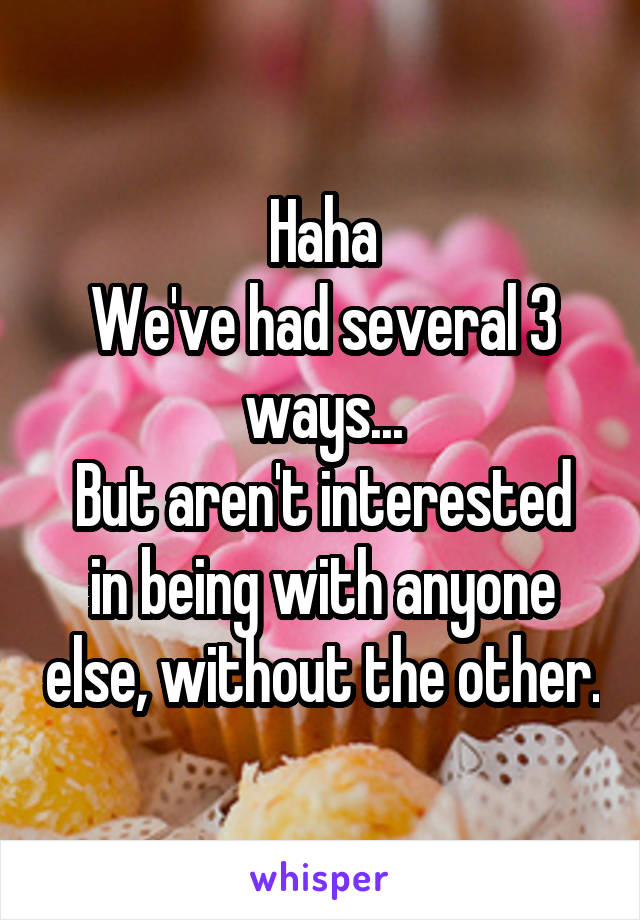 Haha
We've had several 3 ways...
But aren't interested in being with anyone else, without the other.