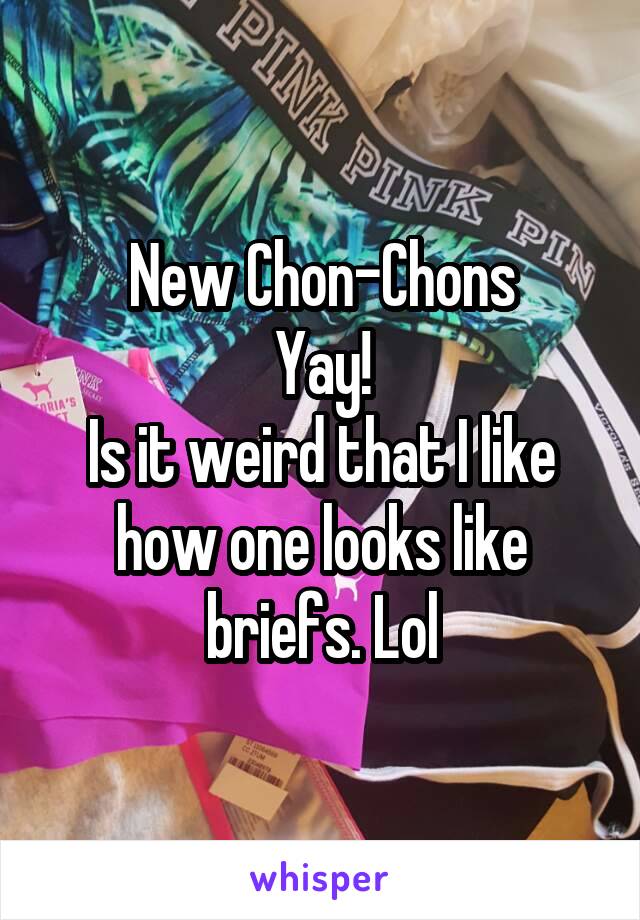 New Chon-Chons
Yay!
Is it weird that I like how one looks like briefs. Lol