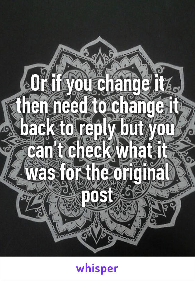 Or if you change it then need to change it back to reply but you can't check what it was for the original post