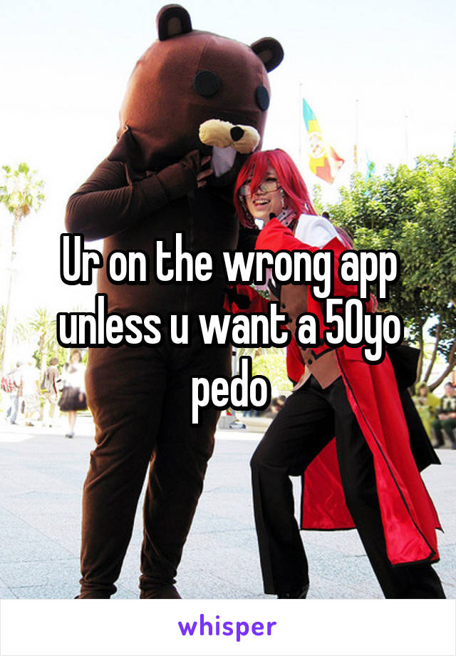 Ur on the wrong app unless u want a 50yo pedo