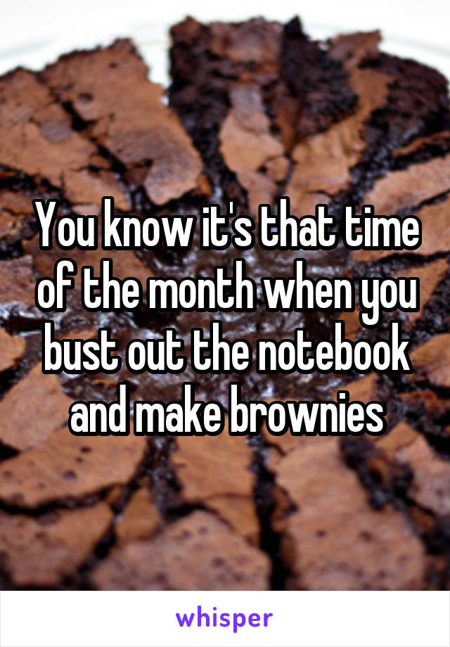 You know it's that time of the month when you bust out the notebook and make brownies