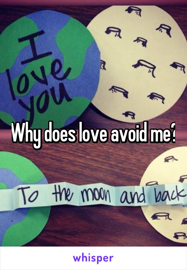 Why does love avoid me?