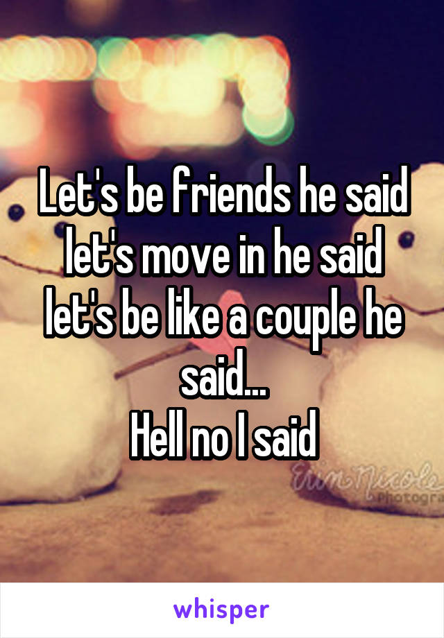 Let's be friends he said let's move in he said let's be like a couple he said...
Hell no I said